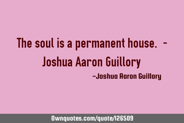 The soul is a permanent house. - Joshua Aaron G
