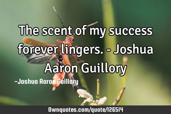 The scent of my success forever lingers. - Joshua Aaron G