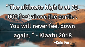 " The ultimate high is at 70,000 feet above the earth.. You will never feel down again. " - Klaatu 2