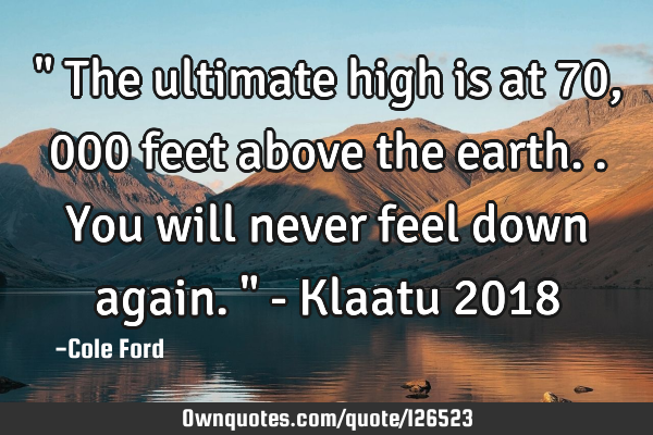 " The ultimate high is at 70,000 feet above the earth.. You will never feel down again. " - Klaatu 2