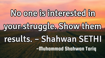 No one is interested in your struggle. Show them results. – Shahwan SETHI