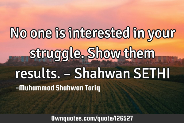 No one is interested in your struggle. Show them results. – Shahwan SETHI