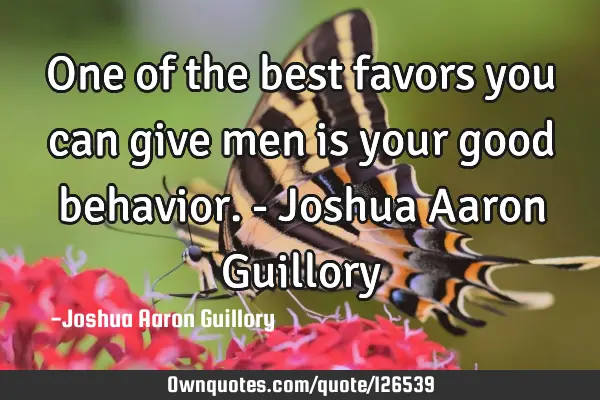 One of the best favors you can give men is your good behavior. - Joshua Aaron G