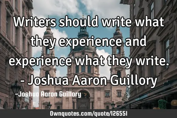 Writers should write what they experience and experience what they write. - Joshua Aaron G