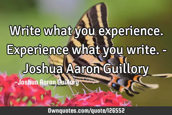 Write what you experience. Experience what you write. - Joshua Aaron G