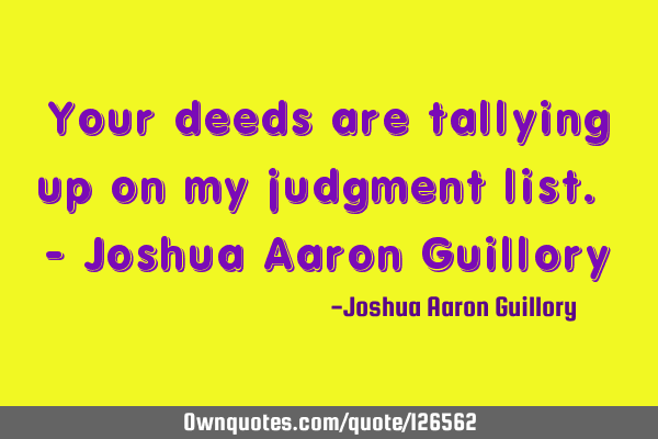 Your deeds are tallying up on my judgment list. - Joshua Aaron G