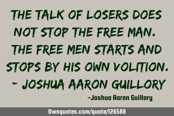 The talk of losers does not stop the free man. The free men starts and stops by his own volition. -
