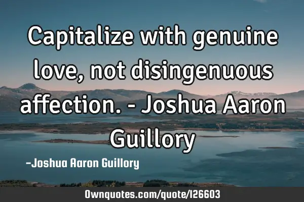 Capitalize with genuine love, not disingenuous affection. - Joshua Aaron G