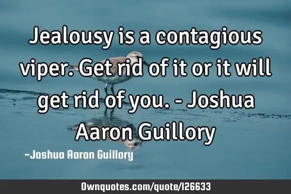 Jealousy is a contagious viper. Get rid of it or it will get rid of you. - Joshua Aaron G