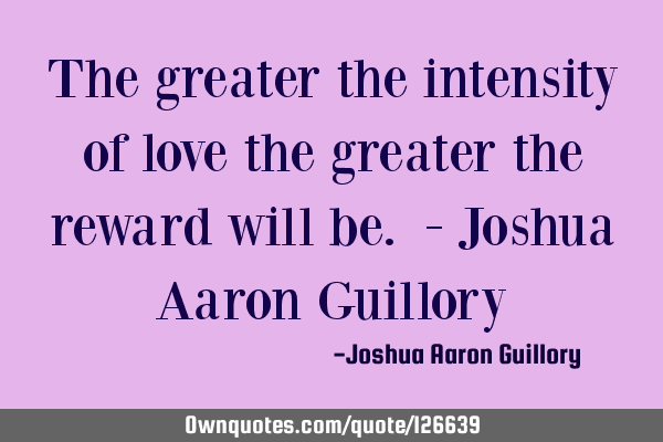 The greater the intensity of love the greater the reward will be. - Joshua Aaron G