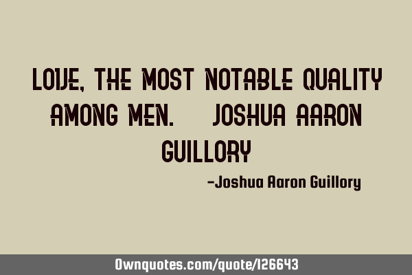 Love, the most notable quality among men. - Joshua Aaron G