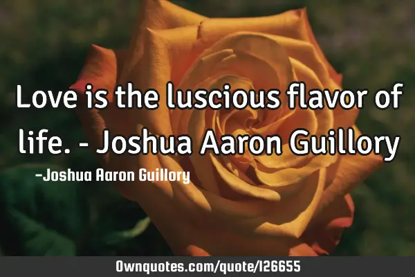 Love is the luscious flavor of life. - Joshua Aaron G