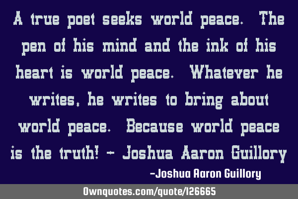 A true poet seeks world peace. The pen of his mind and the ink of his heart is world peace. W