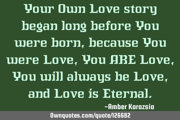 Your Own Love story began long before You were born, because You were Love, You ARE Love, You will