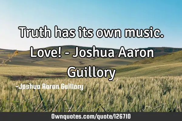 Truth has its own music. Love! - Joshua Aaron G