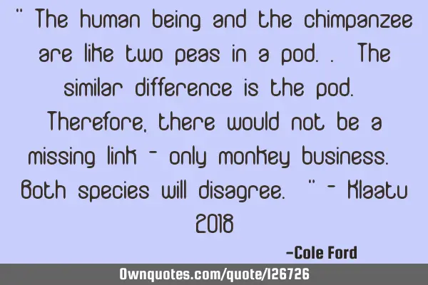 " The human being and the chimpanzee are like two peas in a pod.. The similar difference is the
