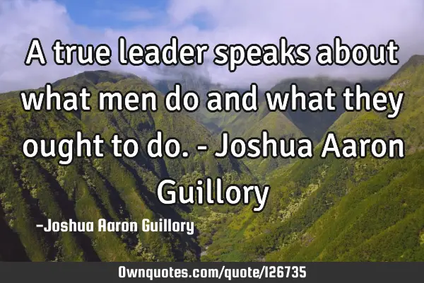 A true leader speaks about what men do and what they ought to do. - Joshua Aaron G