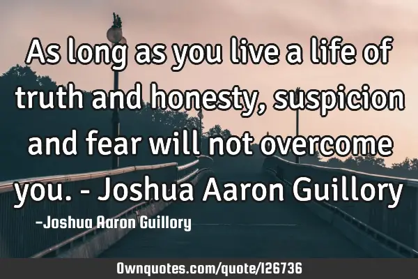 As long as you live a life of truth and honesty, suspicion and fear will not overcome you. - Joshua