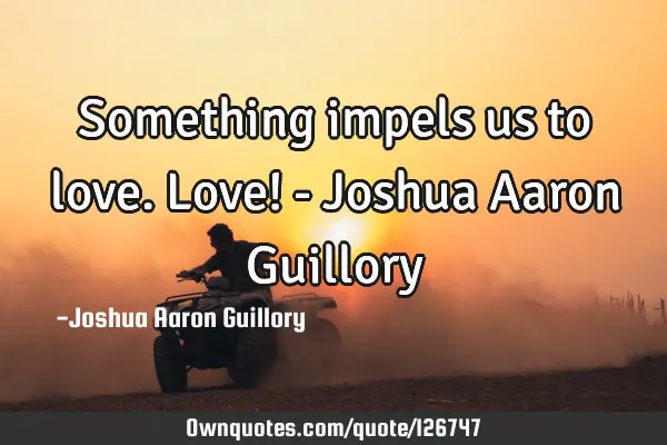 Something impels us to love. Love! - Joshua Aaron G