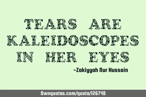 Tears are kaleidoscopes in her