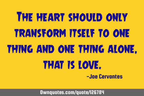 The heart should only transform itself to one thing and one thing alone, that is