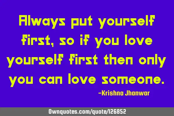 Always put yourself first, so if you love yourself first then only you can love