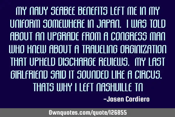 MY NAVY SEABEE BENEFITS LEFT ME IN MY UNIFORM SOMEWHERE IN JAPAN. I WAS TOLD ABOUT AN UPGRADE FROM A