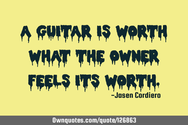 A GUITAR IS WORTH WHAT THE OWNER FEELS ITS WORTH