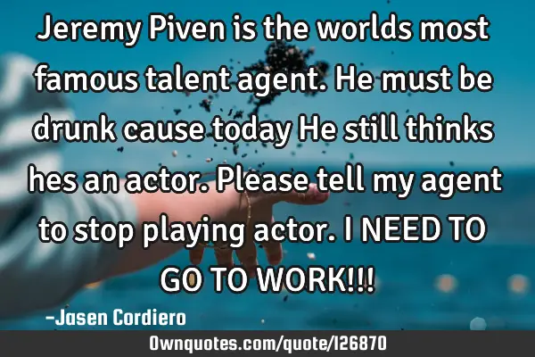 Jeremy Piven is the worlds most famous talent agent. He must be drunk cause today He still thinks
