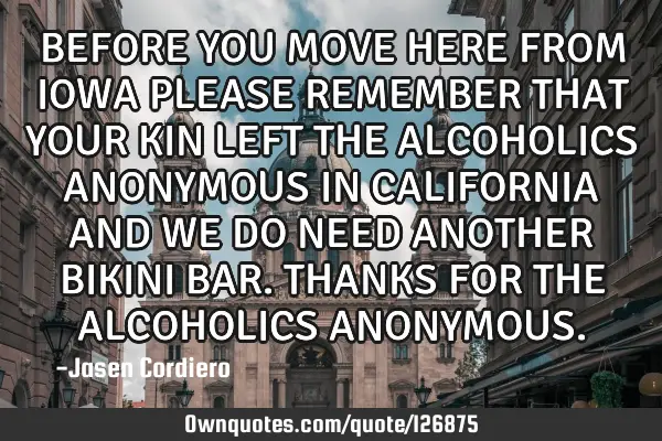BEFORE YOU MOVE HERE FROM IOWA PLEASE REMEMBER THAT YOUR KIN LEFT THE ALCOHOLICS ANONYMOUS IN CALIFO