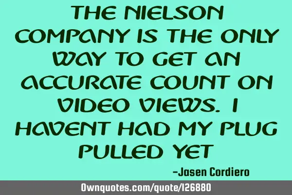 THE NIELSON COMPANY IS THE ONLY WAY TO GET AN ACCURATE COUNT ON VIDEO VIEWS. I HAVENT HAD MY PLUG PU