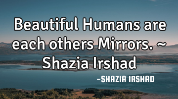 Beautiful Humans are each others Mirrors. ~ Shazia Irshad