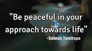 "Be peaceful in your approach towards life"