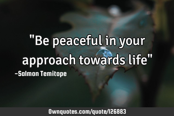 "Be peaceful in your approach towards life"