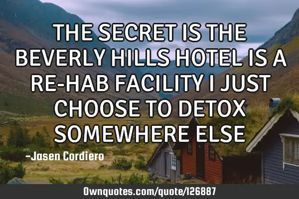 THE SECRET IS THE BEVERLY HILLS HOTEL IS A RE-HAB FACILITY I JUST CHOOSE TO DETOX SOMEWHERE ELSE