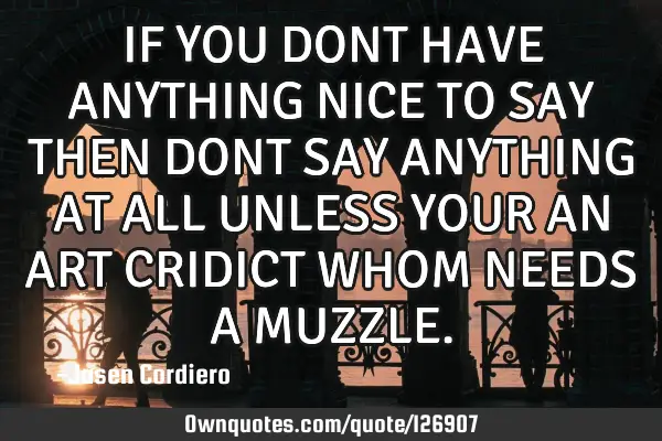 IF YOU DONT HAVE ANYTHING NICE TO SAY THEN DONT SAY ANYTHING AT ALL UNLESS YOUR AN ART CRIDICT WHOM