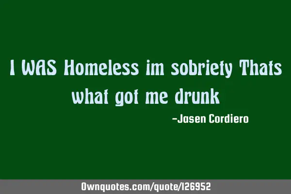 I WAS Homeless im sobriety Thats what got me