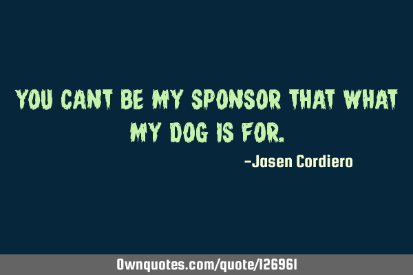YOU CANT BE MY SPONSOR THAT WHAT MY DOG IS FOR