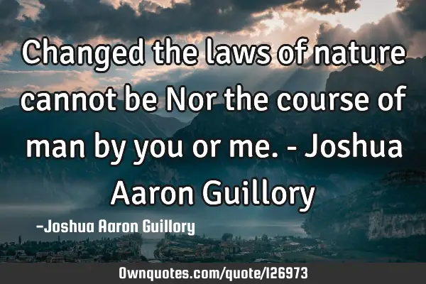 Changed the laws of nature cannot be Nor the course of man by you or me. - Joshua Aaron G