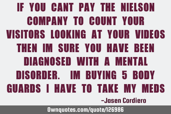 IF YOU CANT PAY THE NIELSON COMPANY TO COUNT YOUR VISITORS LOOKING AT YOUR VIDEOS THEN IM SURE YOU H