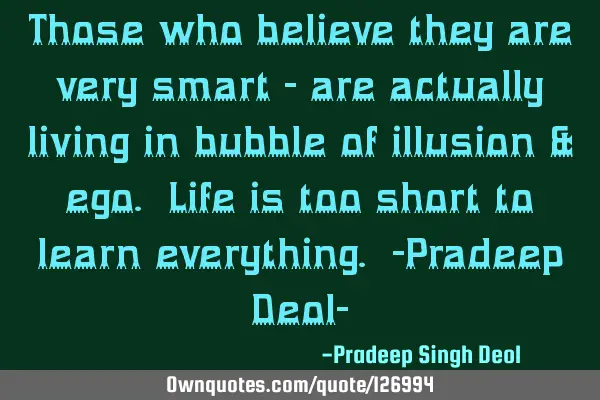 Those who believe they are very smart - are actually living in bubble of illusion & ego. Life is