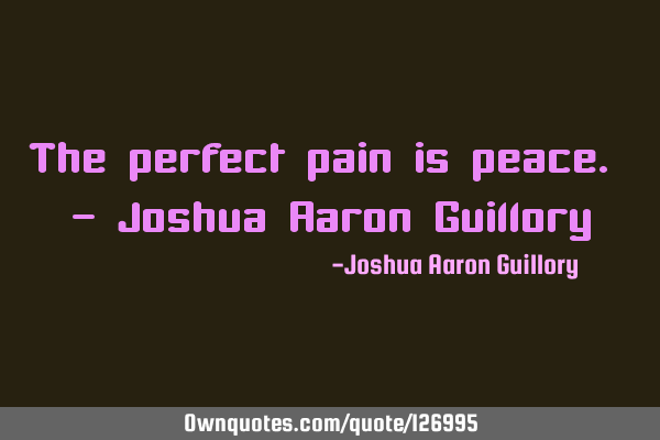 The perfect pain is peace. - Joshua Aaron G
