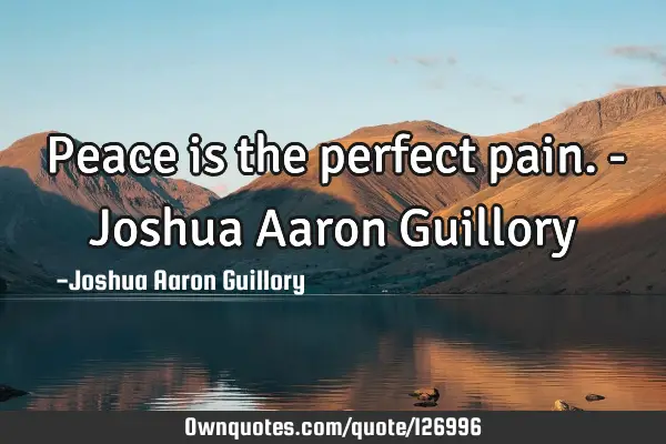 Peace is the perfect pain. - Joshua Aaron G