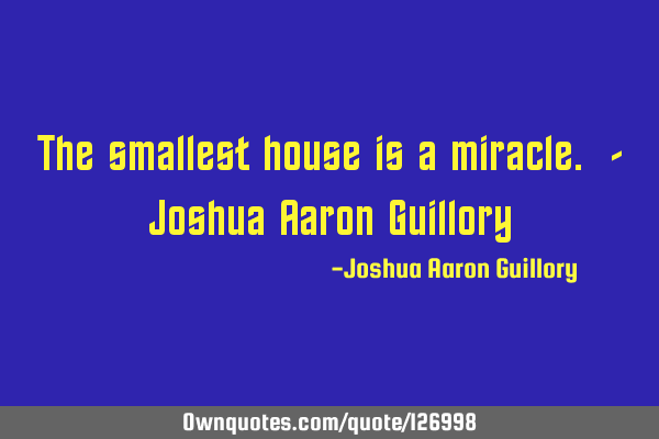 The smallest house is a miracle. - Joshua Aaron G