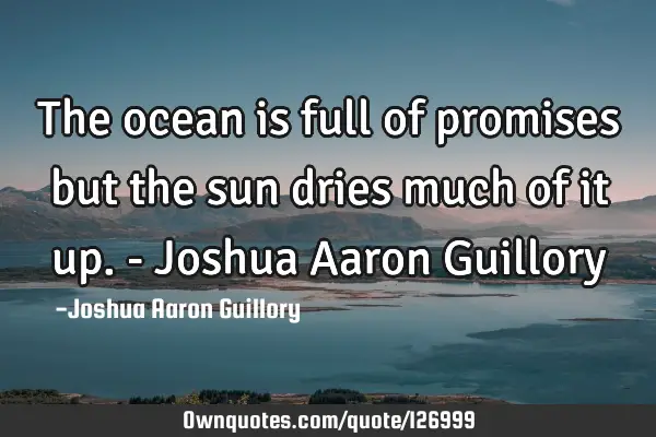 The ocean is full of promises but the sun dries much of it up. - Joshua Aaron G