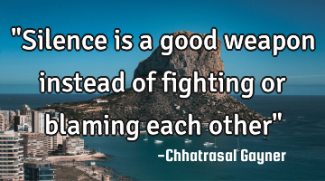 "Silence is a good weapon instead of fighting or blaming each other"