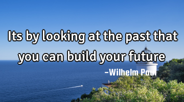Its by looking at the past that you can build your future