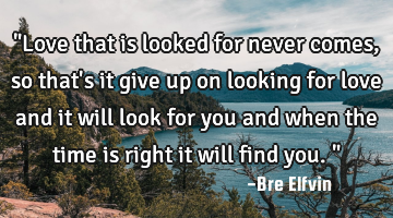 "Love that is looked for never comes, so that