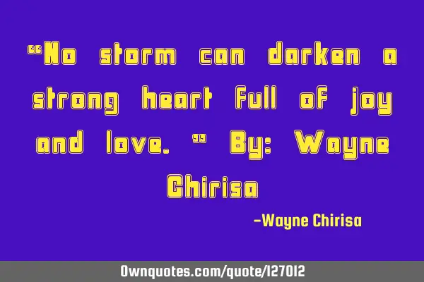 “No storm can darken a strong heart full of joy and love.” By: Wayne C