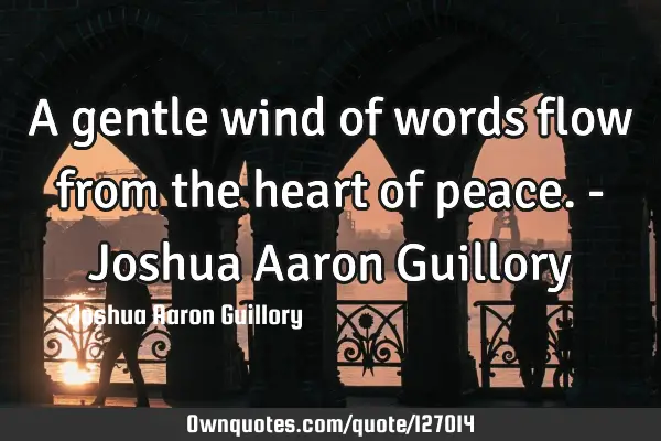 A gentle wind of words flow from the heart of peace. - Joshua Aaron G